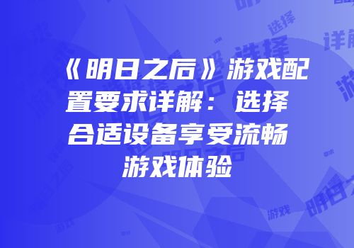 《明日之后》游戏配置要求详解：选择合适设备享受流畅游戏体验