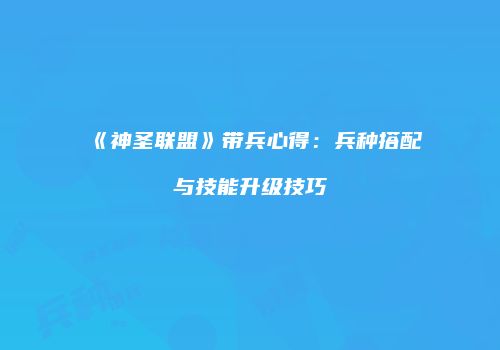 《神圣联盟》带兵心得：兵种搭配与技能升级技巧