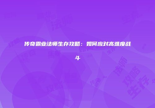 传奇霸业法师生存攻略：如何应对高难度战斗