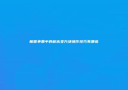 魔兽争霸中的树木变方块操作技巧有哪些