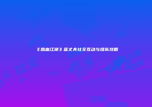 《热血江湖》蓝丈夫社交互动与组队攻略