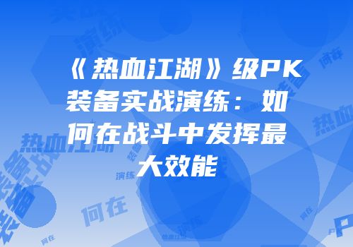 《热血江湖》级PK装备实战演练：如何在战斗中发挥最大效能