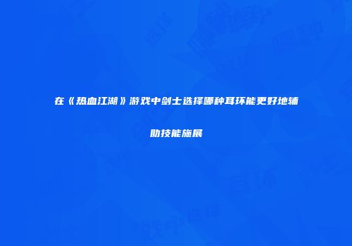 在《热血江湖》游戏中剑士选择哪种耳环能更好地辅助技能施展