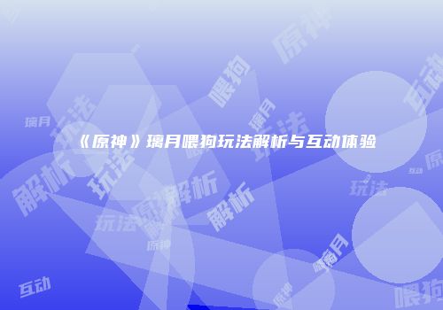 《原神》璃月喂狗玩法解析与互动体验