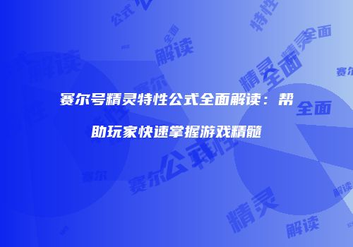 赛尔号精灵特性公式全面解读:帮助玩家快速掌握游戏精髓