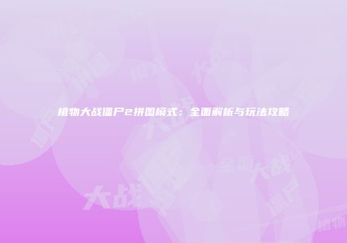 植物大战僵尸2拼图模式：全面解析与玩法攻略