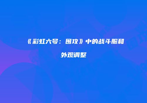 《彩虹六号：围攻》中的战斗服和外观调整