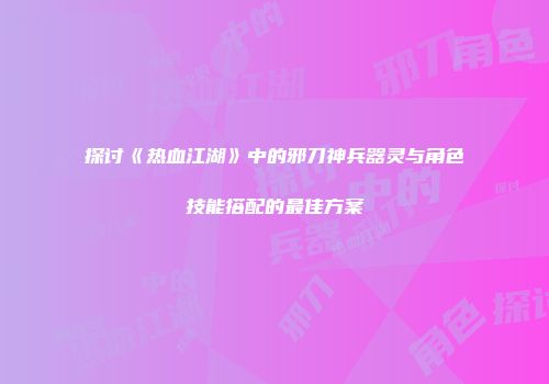 探讨《热血江湖》中的邪刀神兵器灵与角色技能搭配的最佳方案