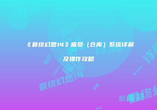 《最终幻想14》雇员（仓库）系统详解及操作攻略