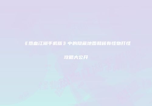《热血江湖手机版》中的隐藏地图和稀有怪物打怪攻略大公开