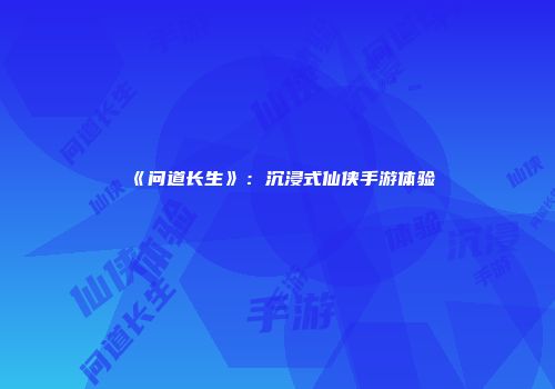 《问道长生》：沉浸式仙侠手游体验