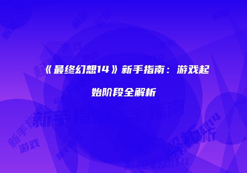 《最终幻想14》新手指南：游戏起始阶段全解析