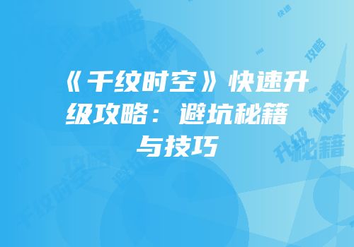 《千纹时空》快速升级攻略：避坑秘籍与技巧