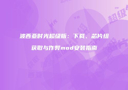 波西亚时光超级版：下载、芯片组获取与作弊mod安装指南
