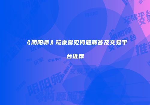 《阴阳师》玩家常见问题解答及交易平台推荐