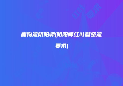 鹿狗流阴阳师(阴阳师红叶献祭流要求)