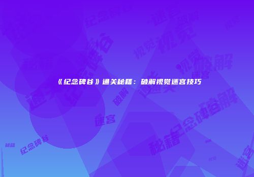 《纪念碑谷》通关秘籍：破解视觉迷宫技巧