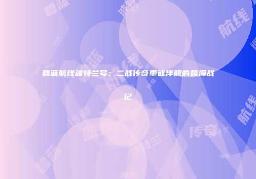 碧蓝航线波特兰号：二战传奇重巡洋舰的碧海战记