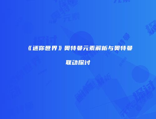 《迷你世界》奥特曼元素解析与奥特曼联动探讨