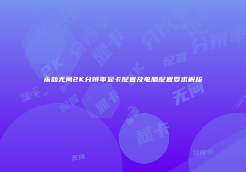 永劫无间2K分辨率显卡配置及电脑配置要求解析