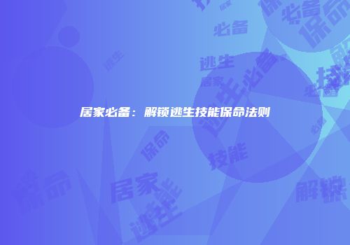 居家必备：解锁逃生技能保命法则