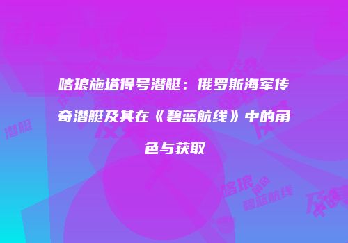 喀琅施塔得号潜艇：俄罗斯海军传奇潜艇及其在《碧蓝航线》中的角色与获取