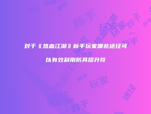 对于《热血江湖》新手玩家哪些途径可以有效利用防具提升符