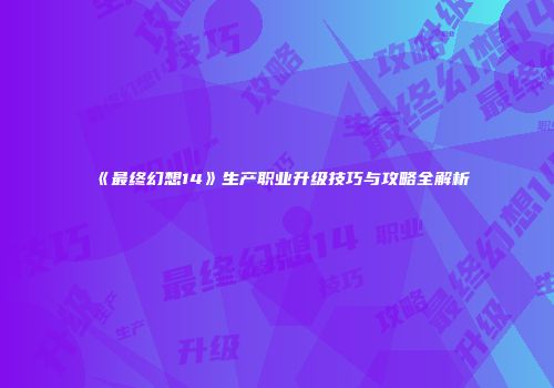 《最终幻想14》生产职业升级技巧与攻略全解析