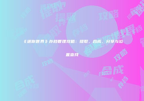 《迷你世界》存档管理攻略：提取、合成、分享与位置查找