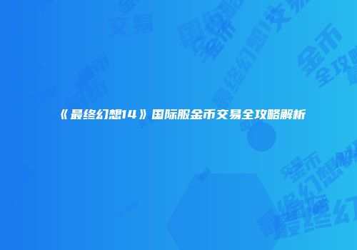《最终幻想14》国际服金币交易全攻略解析
