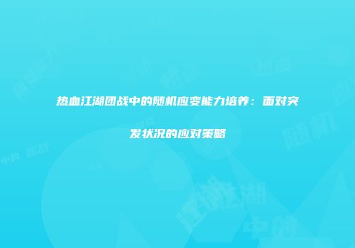 热血江湖团战中的随机应变能力培养：面对突发状况的应对策略