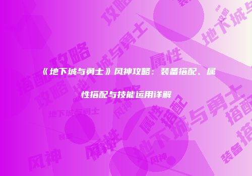 《地下城与勇士》风神攻略：装备搭配、属性搭配与技能运用详解