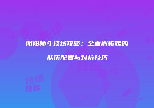 阴阳师斗技场攻略：全面解析鸩的队伍配置与对抗技巧