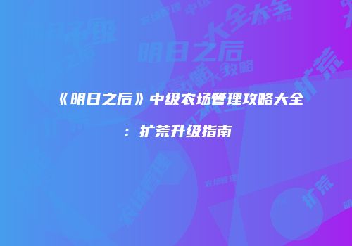 《明日之后》中级农场管理攻略大全：扩荒升级指南