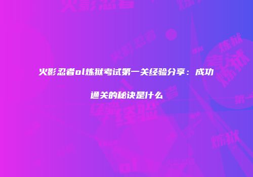 火影忍者ol炼狱考试第一关经验分享:成功通关的秘诀是什么