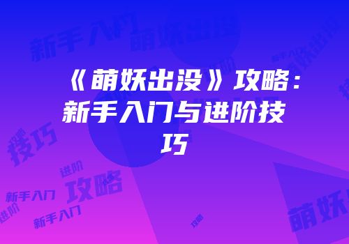 《萌妖出没》攻略：新手入门与进阶技巧