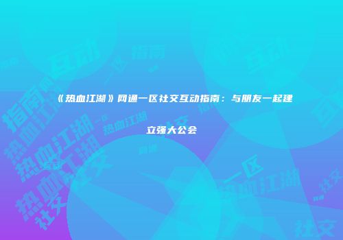 《热血江湖》网通一区社交互动指南:与朋友一起建立强大公会