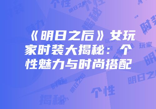 《明日之后》女玩家时装大揭秘：个性魅力与时尚搭配