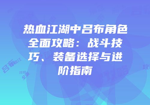 热血江湖中吕布角色全面攻略：战斗技巧、装备选择与进阶指南