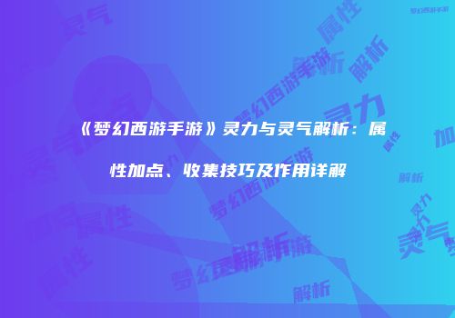《梦幻西游手游》灵力与灵气解析：属性加点、收集技巧及作用详解