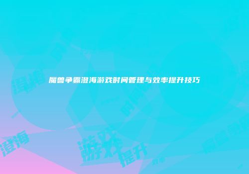 魔兽争霸澄海游戏时间管理与效率提升技巧
