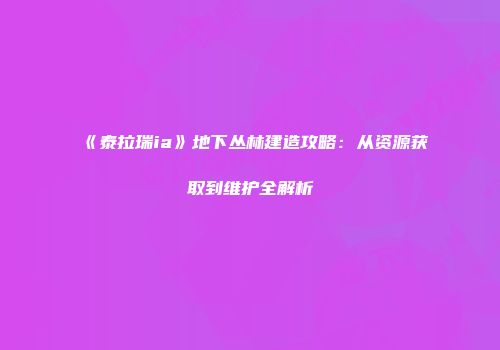 《泰拉瑞ia》地下丛林建造攻略：从资源获取到维护全解析
