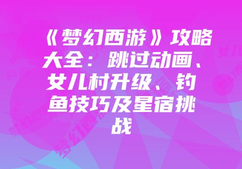 《梦幻西游》攻略大全：跳过动画、女儿村升级、钓鱼技巧及星宿挑战