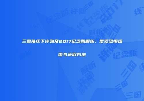 三国杀线下许勋及2017纪念版解析：常见恐惧场面与获取方法