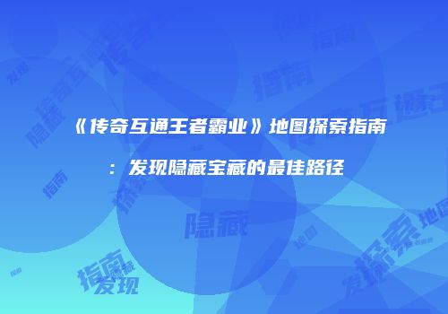 《传奇互通王者霸业》地图探索指南：发现隐藏宝藏的最佳路径