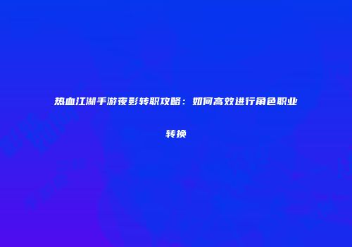 热血江湖手游夜影转职攻略:如何高效进行角色职业转换