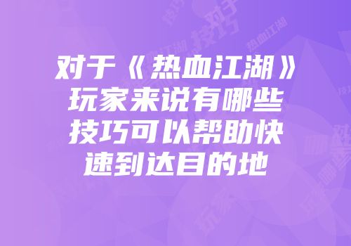 对于《热血江湖》玩家来说有哪些技巧可以帮助快速到达目的地