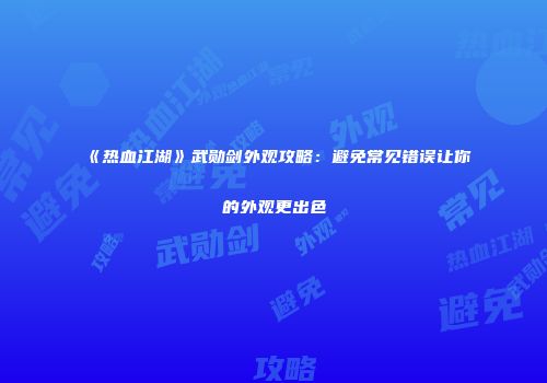 《热血江湖》武勋剑外观攻略：避免常见错误让你的外观更出色