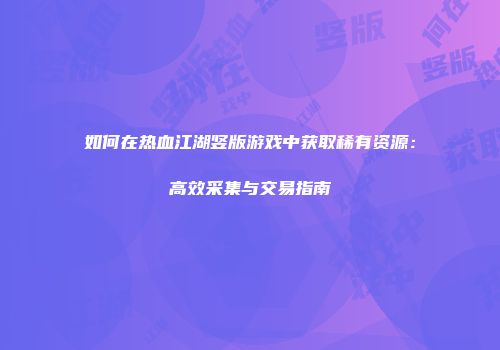 如何在热血江湖竖版游戏中获取稀有资源：高效采集与交易指南
