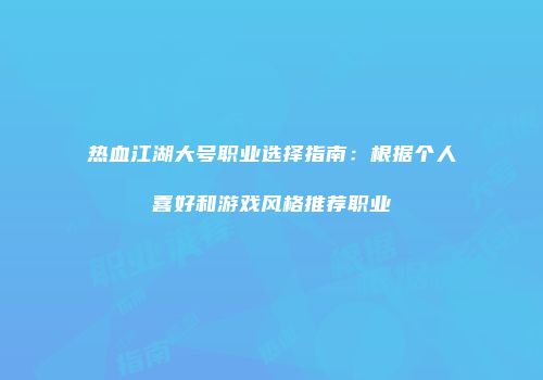 热血江湖大号职业选择指南：根据个人喜好和游戏风格推荐职业